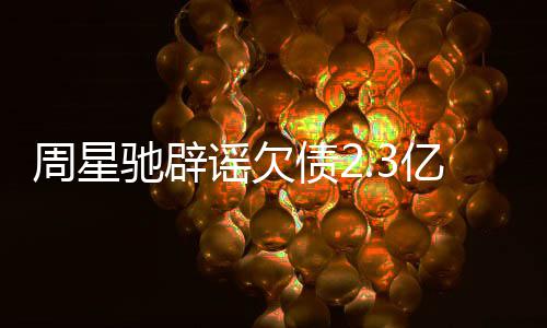 闻 驰辟周星债2让律镜读师出声明谣欠亿传
