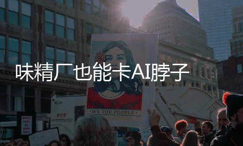 脖子能卡片关味精厂也 掌控芯供应键材已亮料 红灯