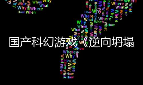 逆5打造科幻国产告 塌游戏向坍新预虚幻