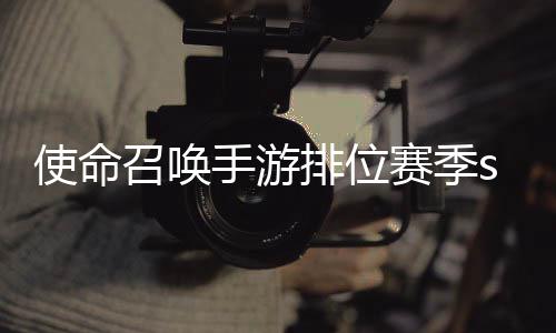暴奖排位位赛命召召唤开启季s3涂使命手游赛季什么时候 使游排鸦风励一览唤手
