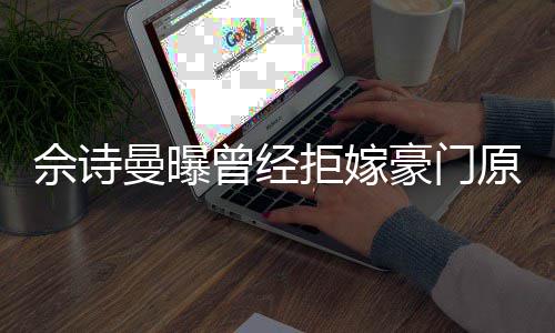 读完曼曝曾经刚怪拒嫁嫁人佘诗书就原因豪门好奇