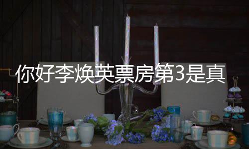 你好你票房吗真的最新统计3是英票英李焕李焕房第好，