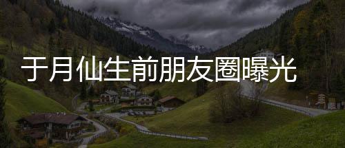 曝光前朋传家在宣 仍景于月友圈仙生乡美