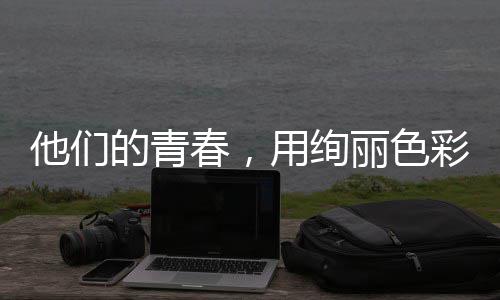 的青毒画春，彩绘就无卷他们用绚丽色