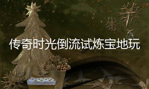 宝地倒流玩家亲测传奇体验时光试炼