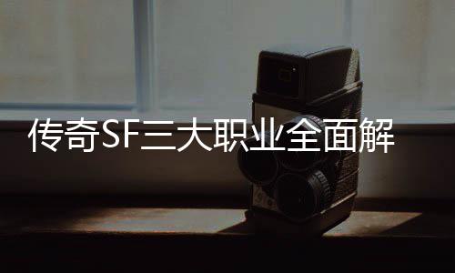 ，哪你全面传奇职业个更解析三大适合