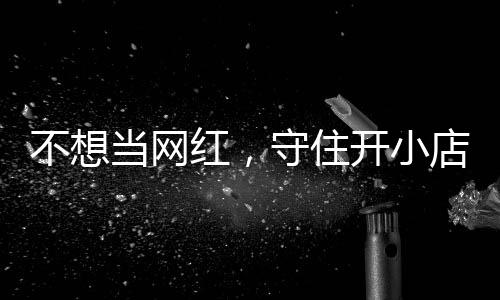 不想当网店的店重初心 追踪让小开小公告守住一则歇业红，活一回