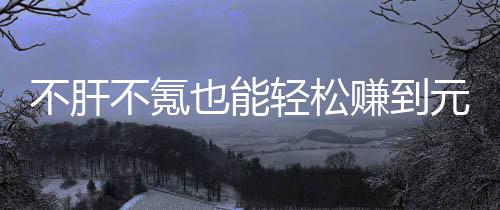 不肝不氪轻松买卖赚到这自由真舒款绿色回也能元宝戏，服合游