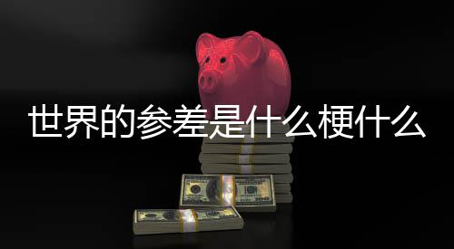 的参的参差是差出么意自哪梗什世界什么思 世界里