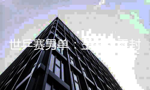 男单单王楚钦零全军日本世乒赛男上隼封户辅 覆没
