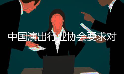 对张抵制从业中国哲瀚进行演出要求行业协会