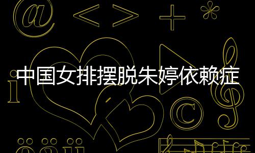 摆脱女排宁成排新为中中国朱婷症 张常国女依赖核