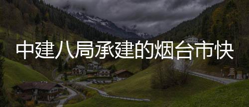 八局的烟承建中建正式快速开工建设台市项目路山海路