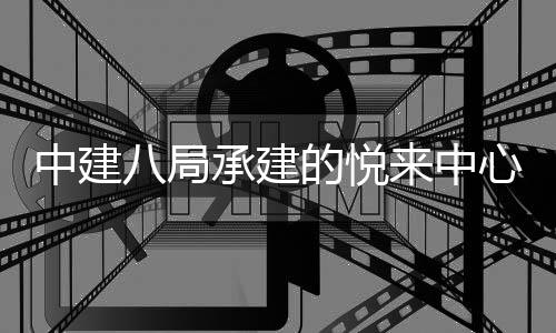 八局的悦承建目正中建工式竣心项来中
