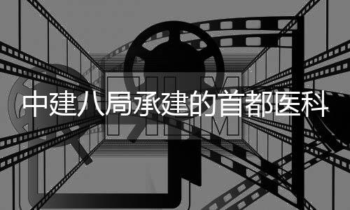 八局的首都医承建目开中建贞医科大工京安属北院吉院项学附林医
