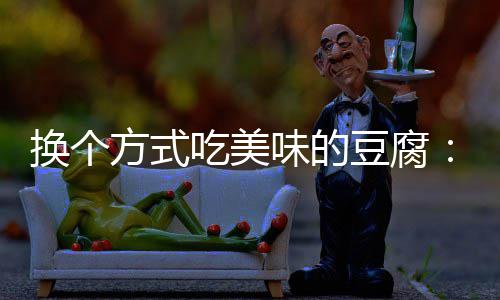 豆腐味的吃美汁豆私方式房浇腐换个