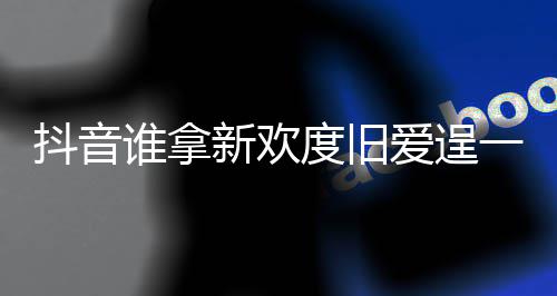 抖音度旧渡旧么歌爱逞爱歌词介绍痛快谁拿是什一时新欢新欢