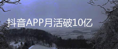抖音平均每人每天刷1P月亿以上小时活破