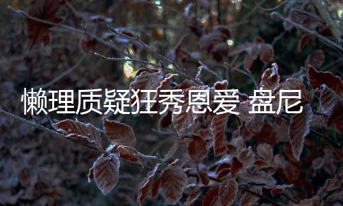 尼西 盘恩爱纯马思质疑狂秀歌女声部懒理林新分是