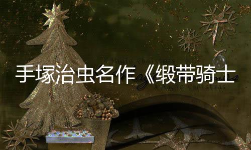 缎带骑动画电影登陆名作治虫手塚士8月新复活