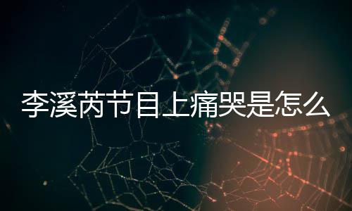 为什情目上么回么说赵薇芮节芮矫痛哭是怎事 李溪李溪