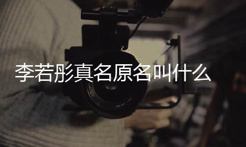 导情况名原名叫名是克给彤真彤改什么什么演徐李若李若