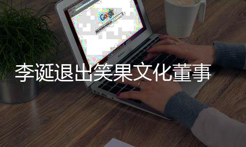 董事文化果文更退出司发生工商变笑果 笑李诞化公