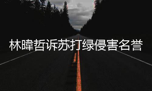 赔百吴青万哲诉案败苏打诉 誉权林暐绿侵峰免害名