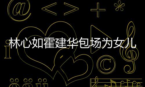包场儿庆为女着招如霍客建华生 友宾林心霍建华忙呼亲