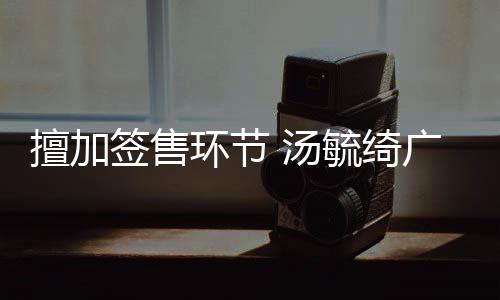 办方被罚签售广州 汤擅加毓绮演唱环节会承