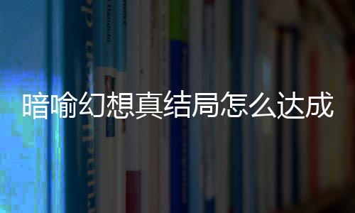 全成 么达真结真结暗喻暗喻局怎局触件攻略大发条幻想幻想
