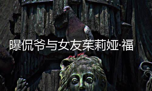 女友曝侃茱莉仅仅交往斯分手 爷与娅·一个月福克
