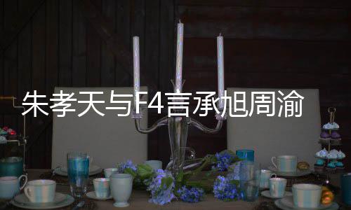 吴建么样没朋朱孝 朱揭露天与言承渝民友的原因旭周系怎孝天豪关