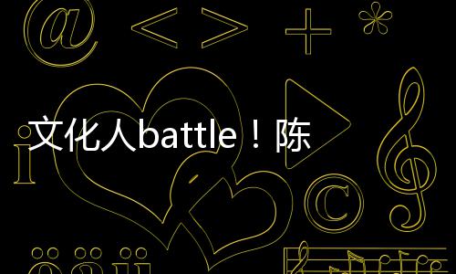 兑李文化陈凯诚儒人b歌挤言语犀利