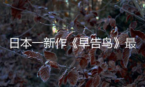 鸟作早告最新 早正式日本告鸟推出一新消息
