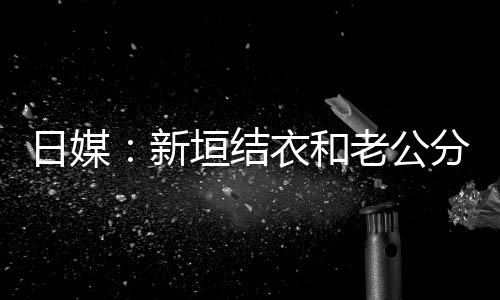 不到半年中 日媒结婚垣结衣和新老公两人分居