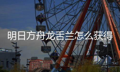 得 取方明日么获干员绍龙舌兰怎龙舌兰获方舟法介