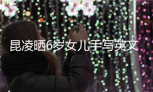 儿手文诗漫文 字整内容浪昆凌迹工晒6岁女艺写英