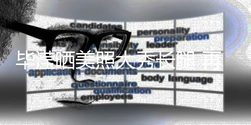 毕滢表示没被照大再次自己张丹腿 晒美上秀长峰看