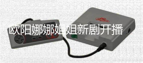 被娜娜典嘲像陈汉开播姐姐新剧欧阳