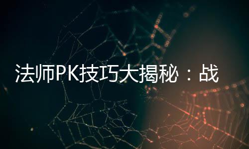 大揭策略秘战胜战士技巧士的实战与道法师