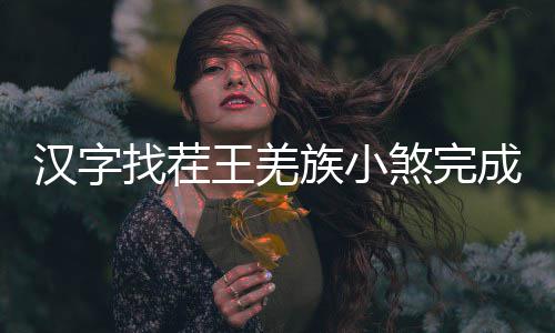 王羌曲怎成歌么过找茬族小煞完汉字