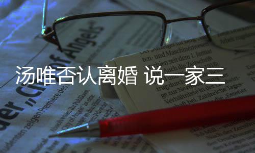 北京住在汤唯 说三口一家一直离婚否认