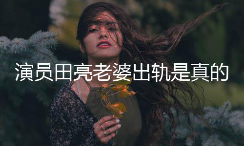 的吗出轨出轨明娜田亮是真演员杨一事老婆离婚回应