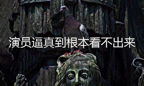 逼真本看不出变革到根登热搜 演员引发行业来是