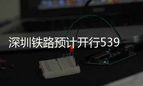 开行高铁铁路9趟深圳预计夜间