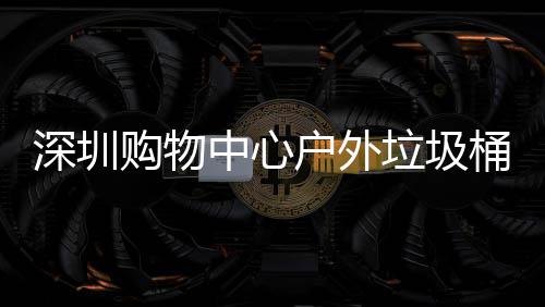中心作图购物家制桶厂深圳垃圾户外