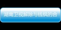 湖南卫视解除与钱枫的合作关系 钱枫本人最新回应原文全文