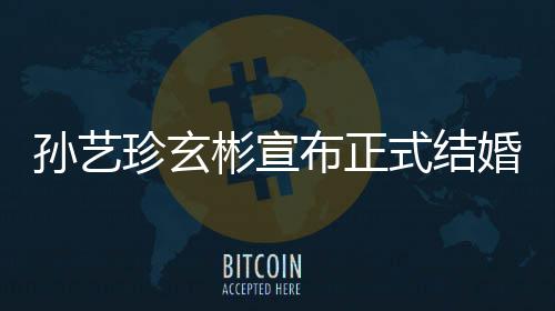 彬宣布正办珍玄珍婚孙艺式结孙艺于3月举玄彬礼将婚
