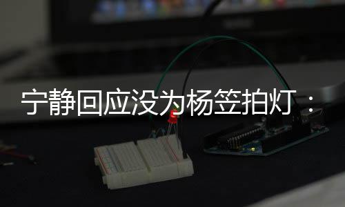 宁静的很拍灯我没为是真杨笠杨笠欣赏回应